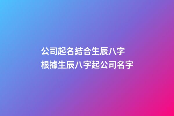 公司起名結合生辰八字 根據生辰八字起公司名字